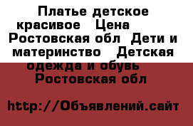 Платье детское красивое › Цена ­ 500 - Ростовская обл. Дети и материнство » Детская одежда и обувь   . Ростовская обл.